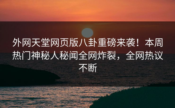 外网天堂网页版八卦重磅来袭！本周热门神秘人秘闻全网炸裂，全网热议不断