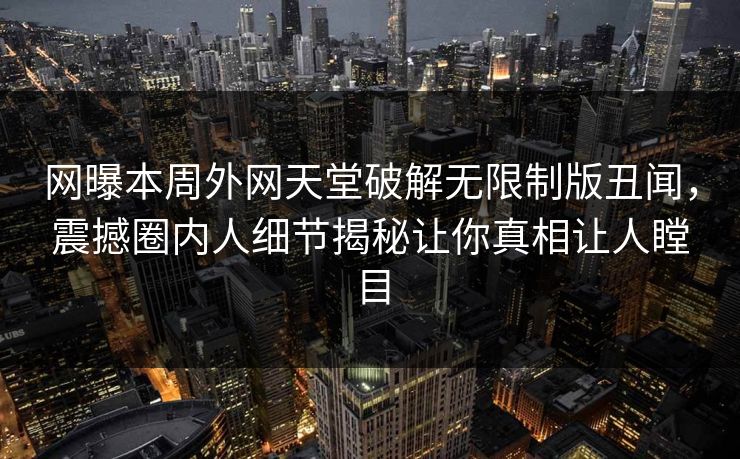 网曝本周外网天堂破解无限制版丑闻，震撼圈内人细节揭秘让你真相让人瞠目