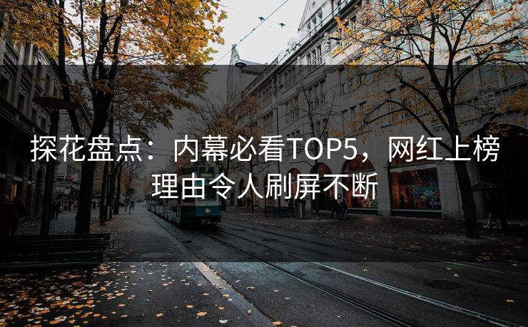 探花盘点：内幕必看TOP5，网红上榜理由令人刷屏不断