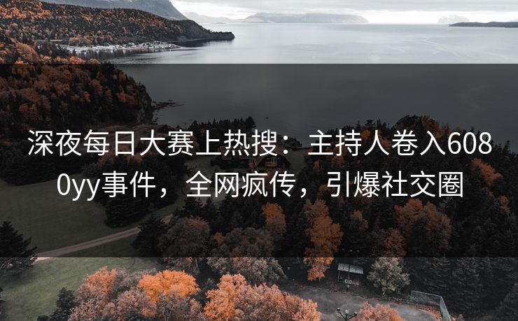 深夜每日大赛上热搜：主持人卷入6080yy事件，全网疯传，引爆社交圈