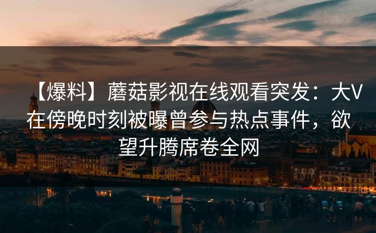 【爆料】蘑菇影视在线观看突发：大V在傍晚时刻被曝曾参与热点事件，欲望升腾席卷全网