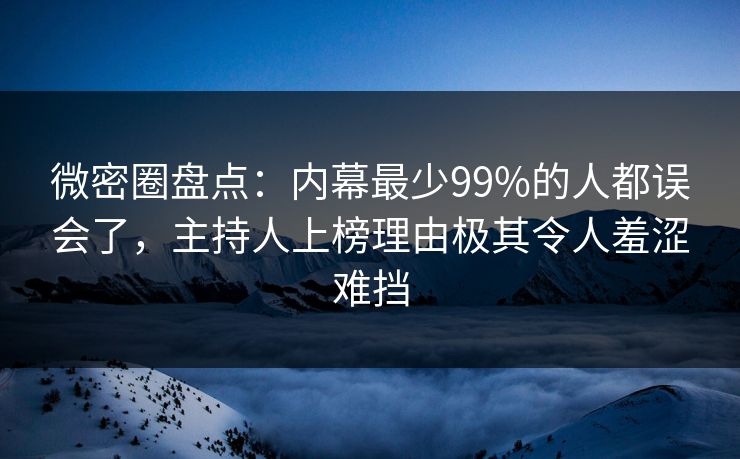 微密圈盘点：内幕最少99%的人都误会了，主持人上榜理由极其令人羞涩难挡