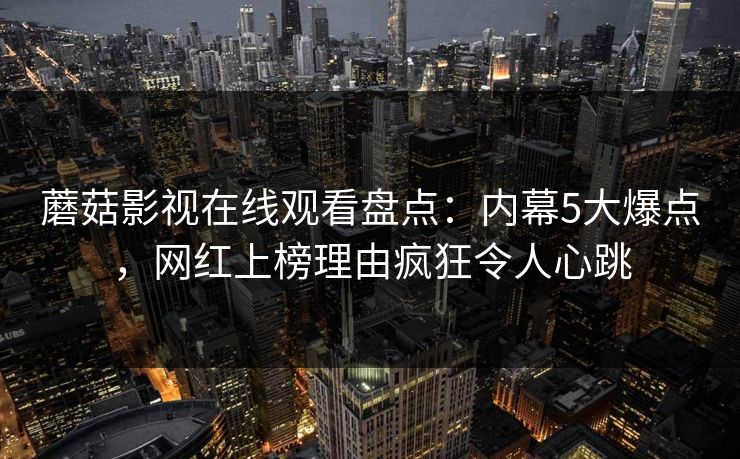 蘑菇影视在线观看盘点：内幕5大爆点，网红上榜理由疯狂令人心跳