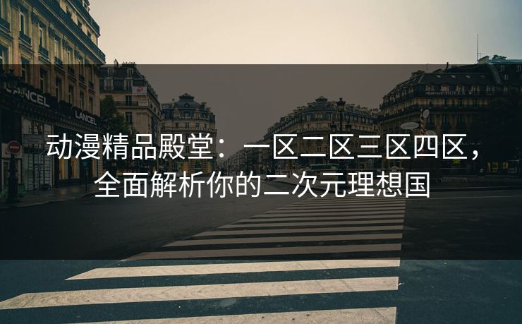 动漫精品殿堂：一区二区三区四区，全面解析你的二次元理想国