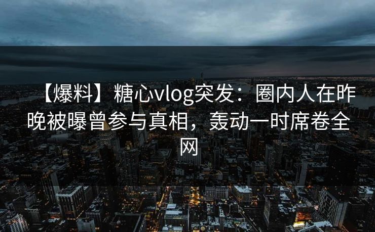 【爆料】糖心vlog突发：圈内人在昨晚被曝曾参与真相，轰动一时席卷全网