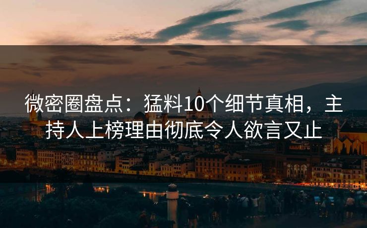 微密圈盘点：猛料10个细节真相，主持人上榜理由彻底令人欲言又止