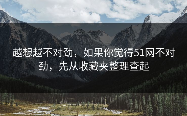 越想越不对劲,如果你觉得51网不对劲,先从收藏夹整理查起 越想越不对劲,如果你觉得51网不对劲,先从收藏夹整理查起