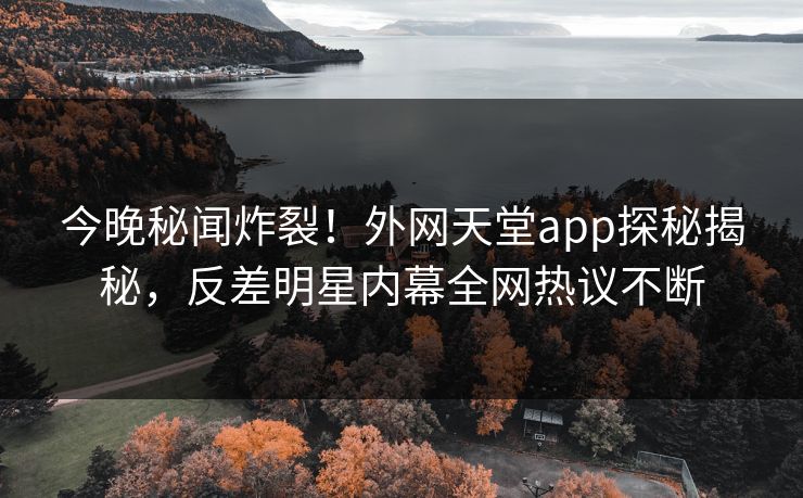 今晚秘闻炸裂！外网天堂app探秘揭秘，反差明星内幕全网热议不断