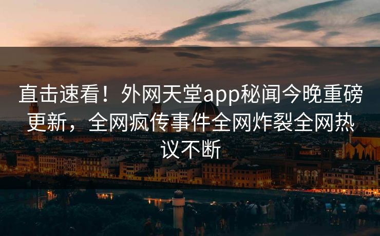 直击速看！外网天堂app秘闻今晚重磅更新，全网疯传事件全网炸裂全网热议不断