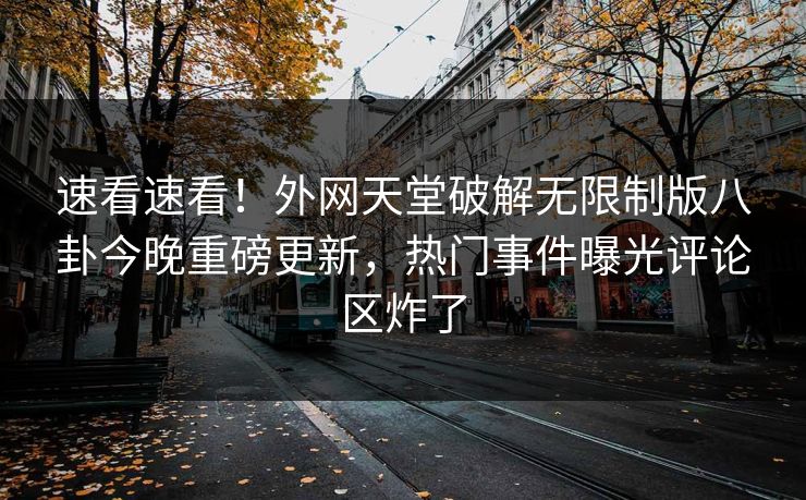 速看速看！外网天堂破解无限制版八卦今晚重磅更新，热门事件曝光评论区炸了