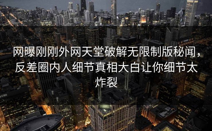 网曝刚刚外网天堂破解无限制版秘闻，反差圈内人细节真相大白让你细节太炸裂