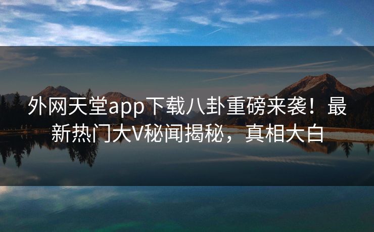 外网天堂app下载八卦重磅来袭！最新热门大V秘闻揭秘，真相大白