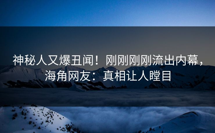神秘人又爆丑闻！刚刚刚刚流出内幕，海角网友：真相让人瞠目