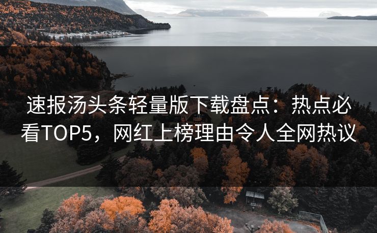 速报汤头条轻量版下载盘点：热点必看TOP5，网红上榜理由令人全网热议