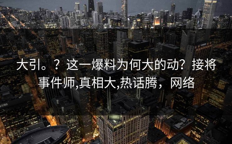 大引。？这一爆料为何大的动？接将事件师,真相大,热话腾，网络