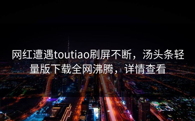 网红遭遇toutiao刷屏不断，汤头条轻量版下载全网沸腾，详情查看