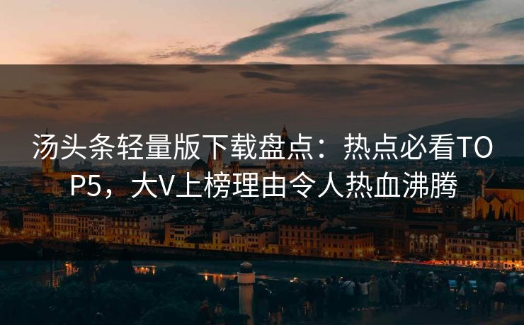 汤头条轻量版下载盘点：热点必看TOP5，大V上榜理由令人热血沸腾