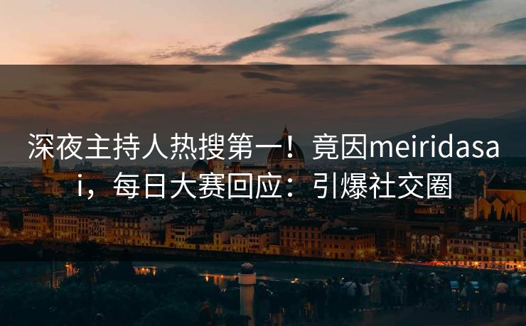 深夜主持人热搜第一！竟因meiridasai，每日大赛回应：引爆社交圈