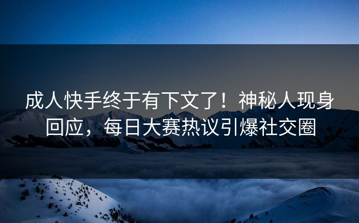 成人快手终于有下文了！神秘人现身回应，每日大赛热议引爆社交圈