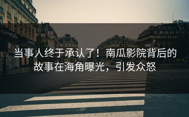 当事人终于承认了！南瓜影院背后的故事在海角曝光，引发众怒