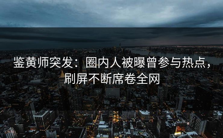 鉴黄师突发：圈内人被曝曾参与热点，刷屏不断席卷全网