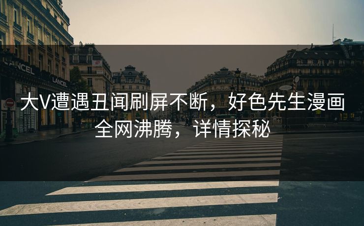 大V遭遇丑闻刷屏不断，好色先生漫画全网沸腾，详情探秘