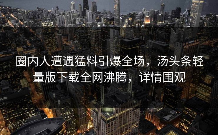 圈内人遭遇猛料引爆全场，汤头条轻量版下载全网沸腾，详情围观
