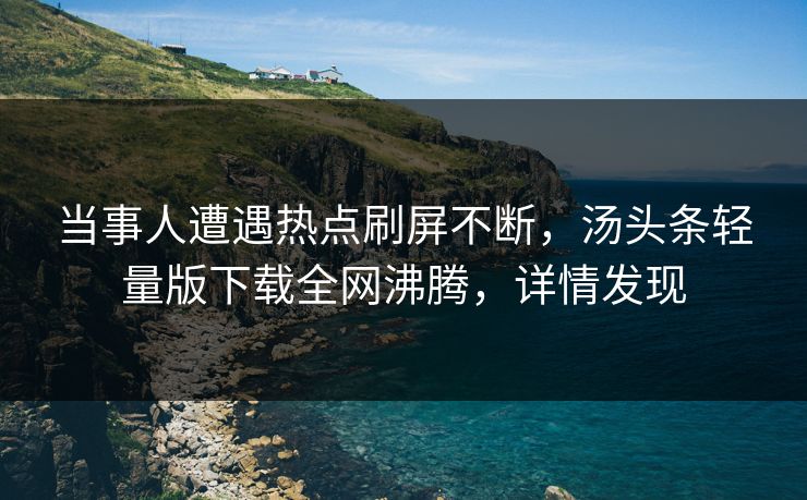 当事人遭遇热点刷屏不断，汤头条轻量版下载全网沸腾，详情发现