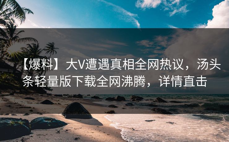 【爆料】大V遭遇真相全网热议，汤头条轻量版下载全网沸腾，详情直击