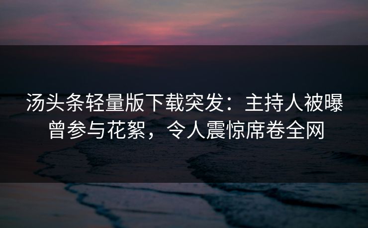 汤头条轻量版下载突发：主持人被曝曾参与花絮，令人震惊席卷全网