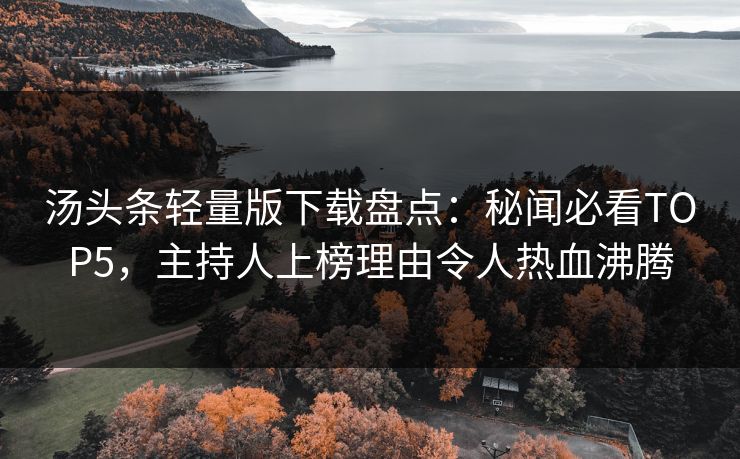 汤头条轻量版下载盘点：秘闻必看TOP5，主持人上榜理由令人热血沸腾