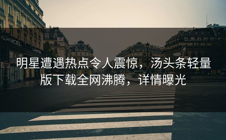 明星遭遇热点令人震惊，汤头条轻量版下载全网沸腾，详情曝光