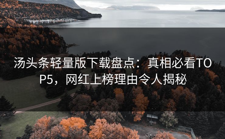 汤头条轻量版下载盘点：真相必看TOP5，网红上榜理由令人揭秘