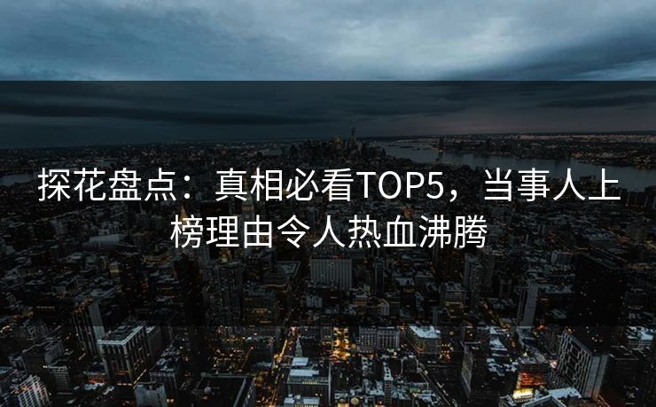 探花盘点：真相必看TOP5，当事人上榜理由令人热血沸腾