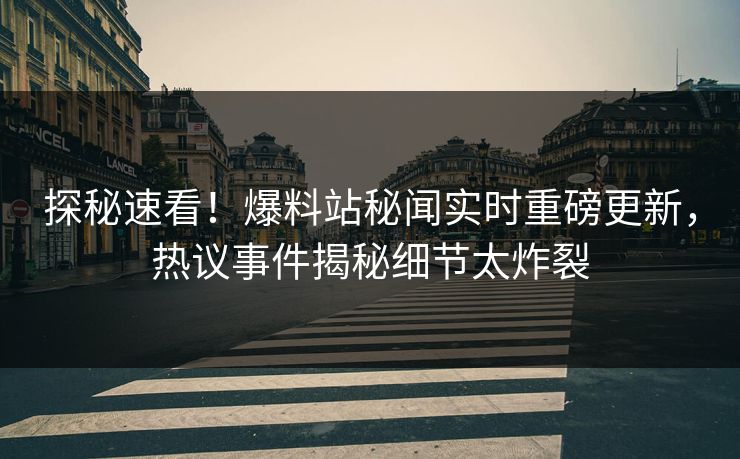 探秘速看！爆料站秘闻实时重磅更新，热议事件揭秘细节太炸裂