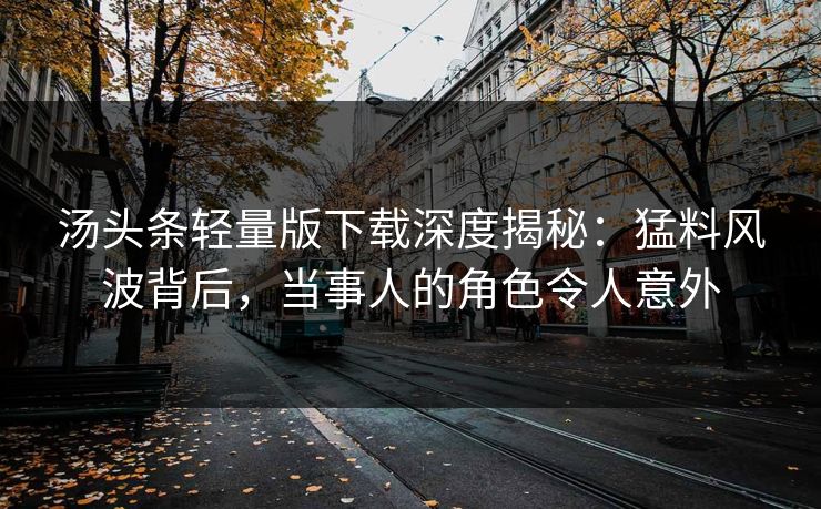 汤头条轻量版下载深度揭秘：猛料风波背后，当事人的角色令人意外