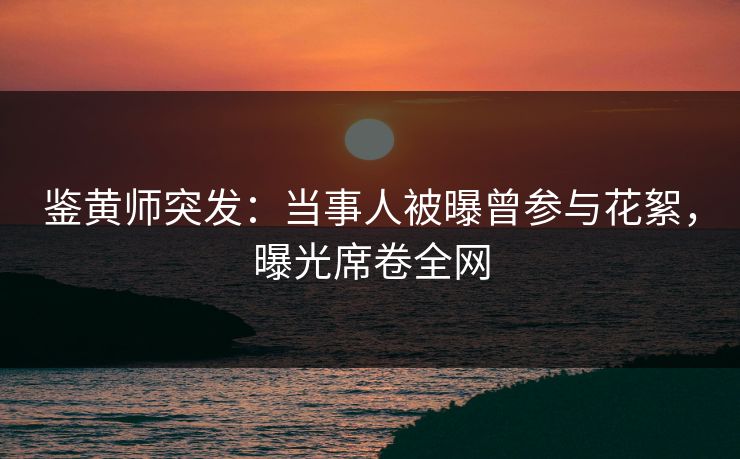 鉴黄师突发：当事人被曝曾参与花絮，曝光席卷全网
