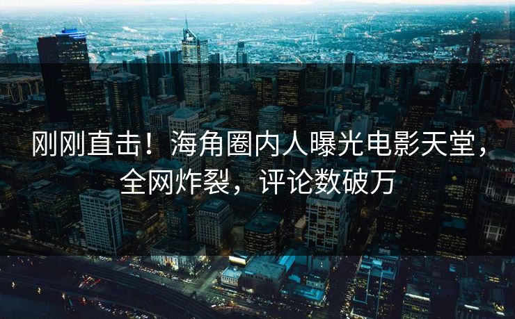 刚刚直击！海角圈内人曝光电影天堂，全网炸裂，评论数破万