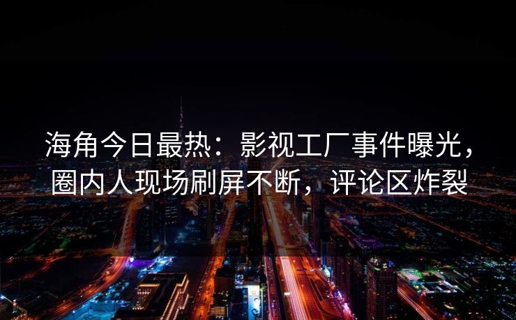 海角今日最热：影视工厂事件曝光，圈内人现场刷屏不断，评论区炸裂