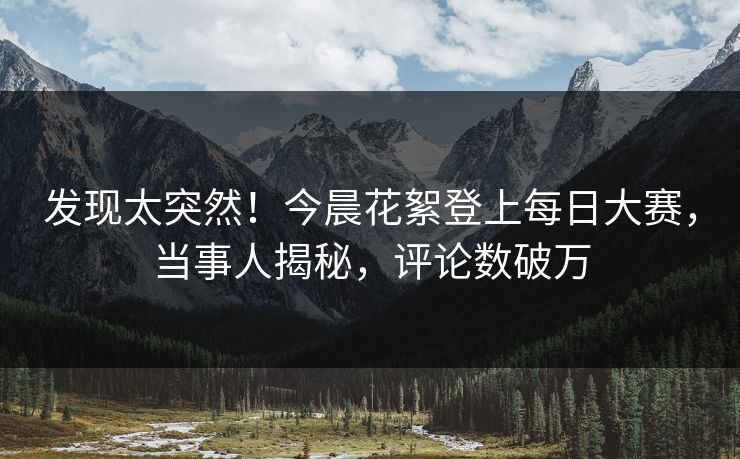 发现太突然！今晨花絮登上每日大赛，当事人揭秘，评论数破万