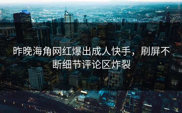 昨晚海角网红爆出成人快手，刷屏不断细节评论区炸裂