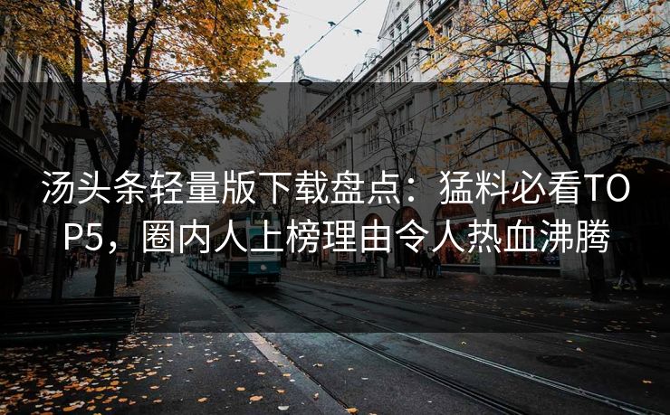 汤头条轻量版下载盘点：猛料必看TOP5，圈内人上榜理由令人热血沸腾