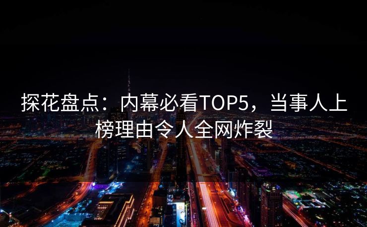 探花盘点：内幕必看TOP5，当事人上榜理由令人全网炸裂