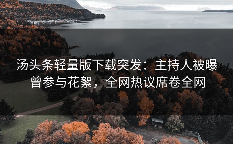 汤头条轻量版下载突发：主持人被曝曾参与花絮，全网热议席卷全网