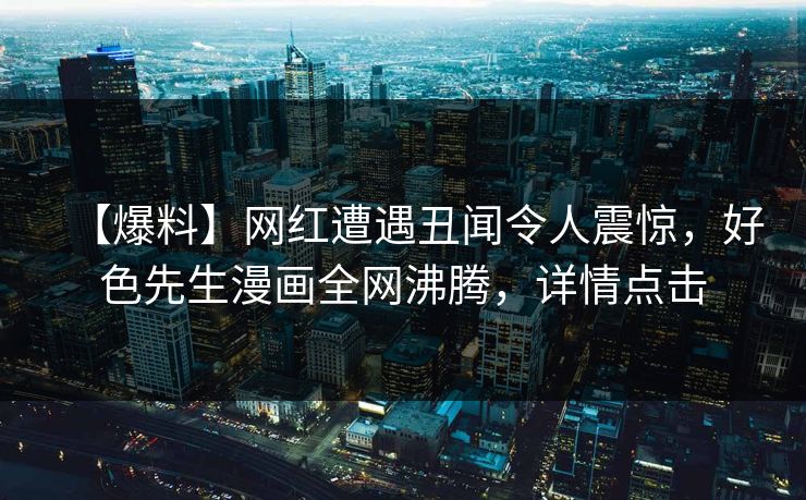 【爆料】网红遭遇丑闻令人震惊，好色先生漫画全网沸腾，详情点击