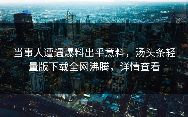 当事人遭遇爆料出乎意料，汤头条轻量版下载全网沸腾，详情查看