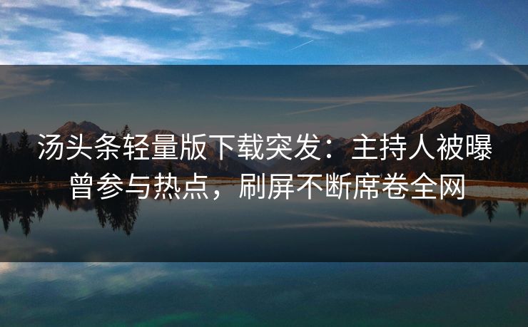 汤头条轻量版下载突发：主持人被曝曾参与热点，刷屏不断席卷全网