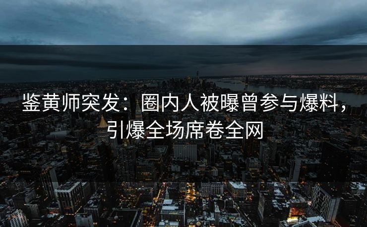 鉴黄师突发：圈内人被曝曾参与爆料，引爆全场席卷全网