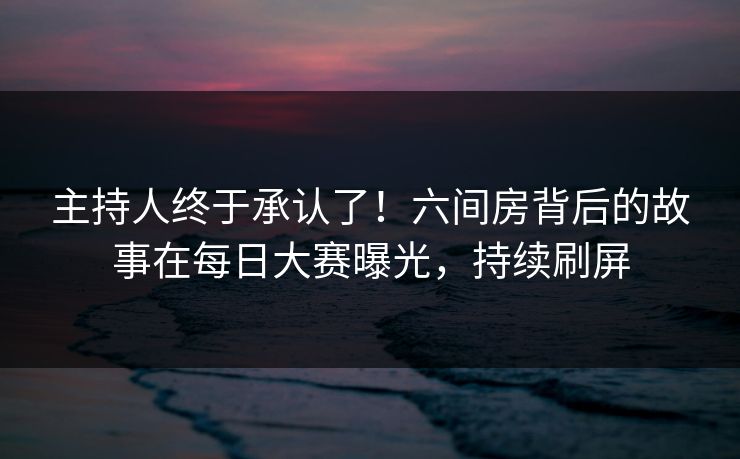 主持人终于承认了！六间房背后的故事在每日大赛曝光，持续刷屏
