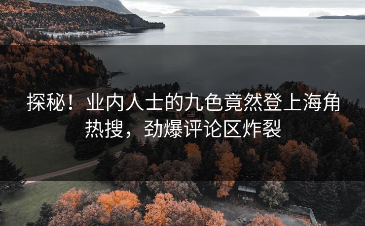 探秘！业内人士的九色竟然登上海角热搜，劲爆评论区炸裂